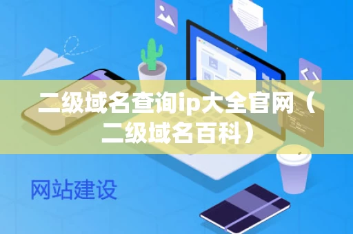 二级域名查询ip大全官网（二级域名百科）