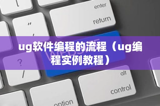ug软件编程的流程（ug编程实例教程）