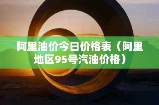 阿里油价今日价格表（阿里地区95号汽油价格）