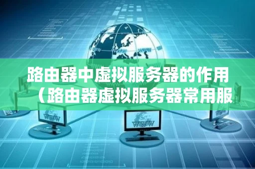 路由器中虚拟服务器的作用（路由器虚拟服务器常用服务器选什么）