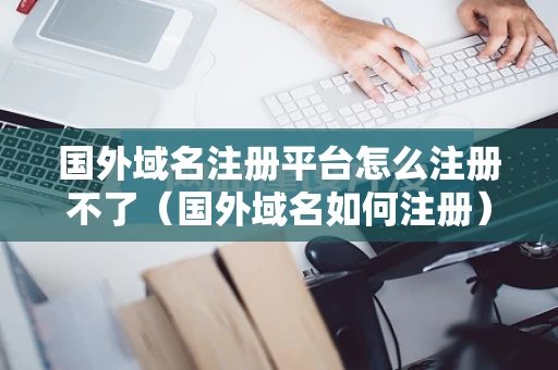国外域名注册平台怎么注册不了（国外域名如何注册）