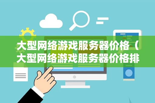 大型网络游戏服务器价格（大型网络游戏服务器价格排名）