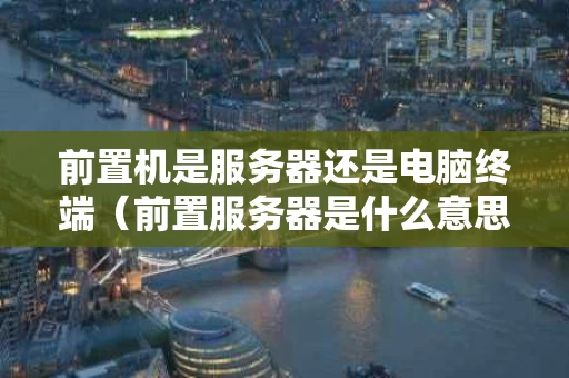 前置机是服务器还是电脑终端（前置服务器是什么意思）