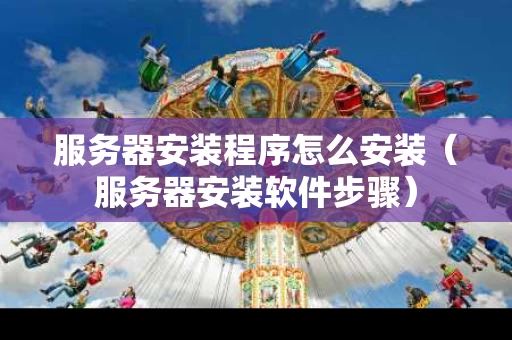 服务器安装程序怎么安装（服务器安装软件步骤）