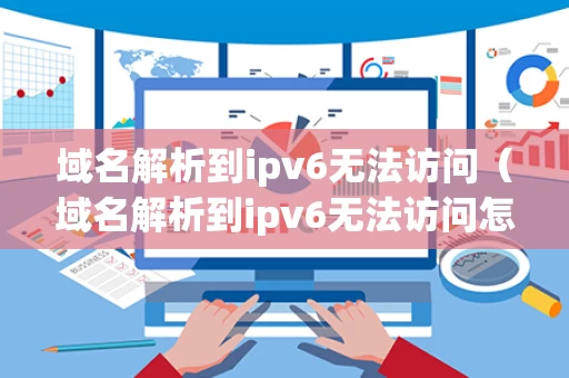 域名解析到ipv6无法访问（域名解析到ipv6无法访问怎么办）