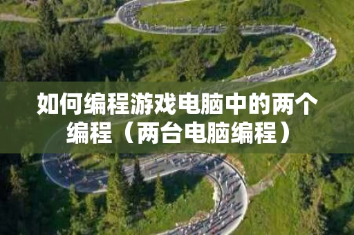 如何编程游戏电脑中的两个编程（两台电脑编程）