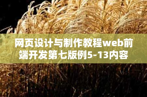 网页设计与制作教程web前端开发第七版例5-13内容（网页前端设计课程）