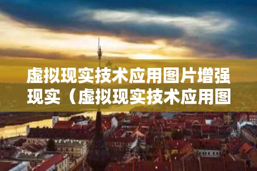 虚拟现实技术应用图片增强现实（虚拟现实技术应用图片增强现实能力）