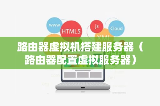路由器虚拟机搭建服务器（路由器配置虚拟服务器）