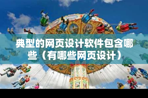 典型的网页设计软件包含哪些（有哪些网页设计）
