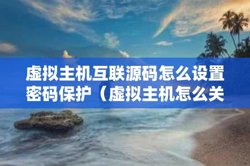 虚拟主机互联源码怎么设置密码保护（虚拟主机怎么关闭密码）