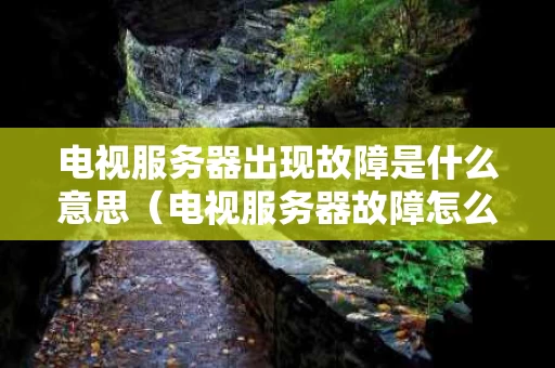 电视服务器出现故障是什么意思（电视服务器故障怎么解决）
