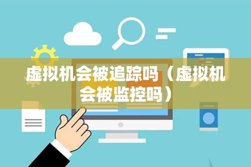 虚拟机会被追踪吗（虚拟机会被监控吗）