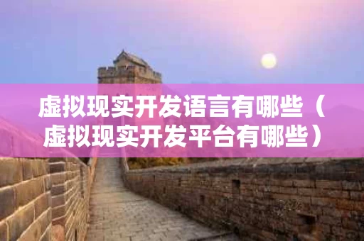 虚拟现实开发语言有哪些（虚拟现实开发平台有哪些）