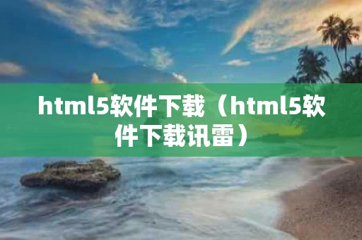 html5软件下载（html5软件下载讯雷）
