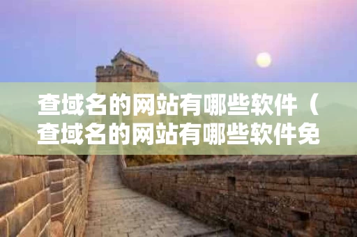 查域名的网站有哪些软件（查域名的网站有哪些软件免费）