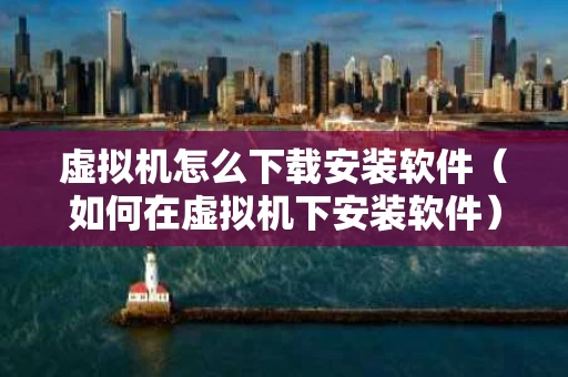 虚拟机怎么下载安装软件（如何在虚拟机下安装软件）