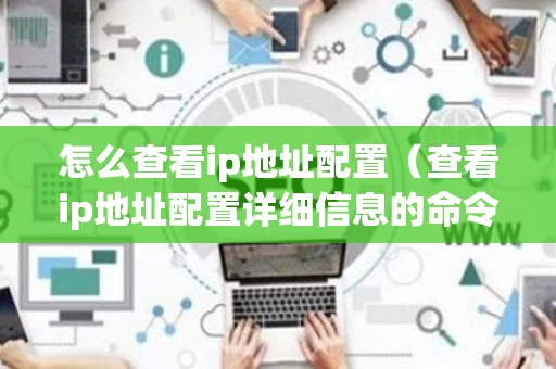 怎么查看ip地址配置（查看ip地址配置详细信息的命令）