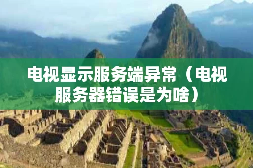 电视显示服务端异常（电视服务器错误是为啥）