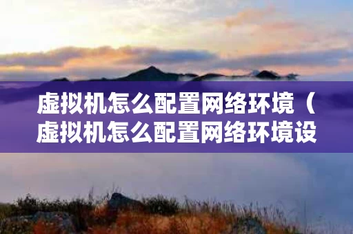 虚拟机怎么配置网络环境（虚拟机怎么配置网络环境设置）