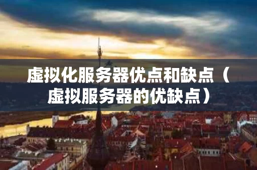 虚拟化服务器优点和缺点（虚拟服务器的优缺点）