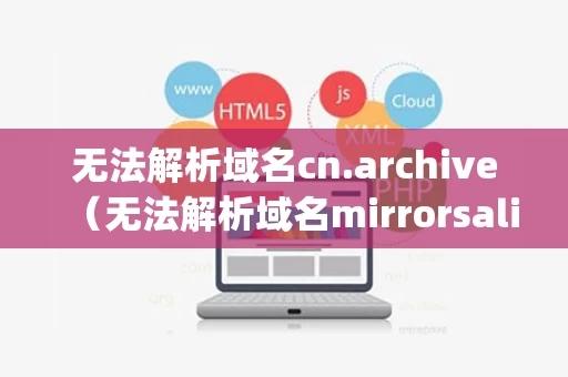 无法解析域名cn.archive（无法解析域名mirrorsaliyun）