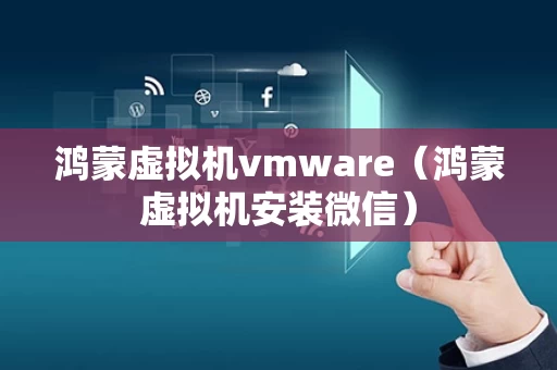 鸿蒙虚拟机vmware（鸿蒙虚拟机安装微信）
