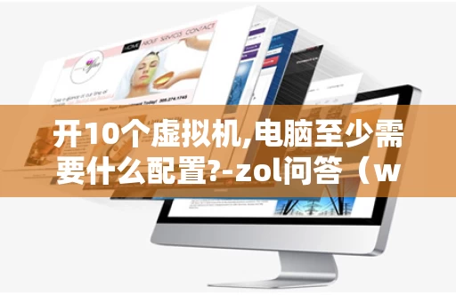 开10个虚拟机,电脑至少需要什么配置?-zol问答（win10虚拟机最多开几个）