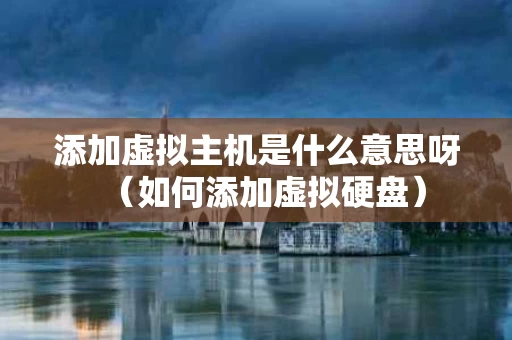 添加虚拟主机是什么意思呀（如何添加虚拟硬盘）