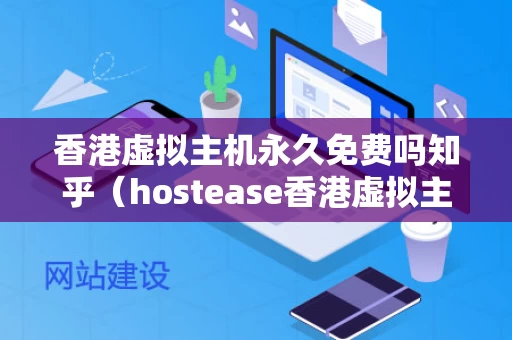 香港虚拟主机永久免费吗知乎（hostease香港虚拟主机）
