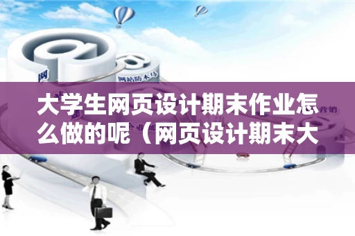 大学生网页设计期末作业怎么做的呢（网页设计期末大作业html+css）