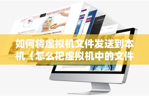 如何将虚拟机文件发送到本机（怎么把虚拟机中的文件传到自己电脑）
