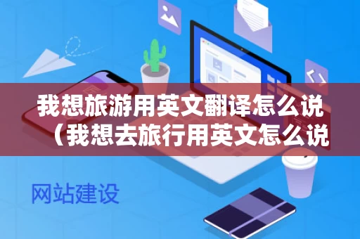 我想旅游用英文翻译怎么说（我想去旅行用英文怎么说）