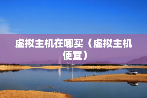 虚拟主机在哪买（虚拟主机 便宜）