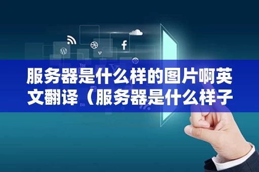 服务器是什么样的图片啊英文翻译（服务器是什么样子）