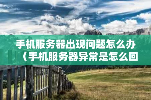 手机服务器出现问题怎么办（手机服务器异常是怎么回事?）