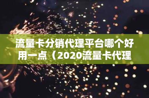流量卡分销代理平台哪个好用一点（2020流量卡代理官网）