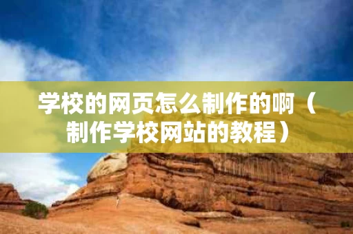 学校的网页怎么制作的啊（制作学校网站的教程）