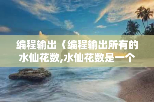 编程输出（编程输出所有的水仙花数,水仙花数是一个三位数）