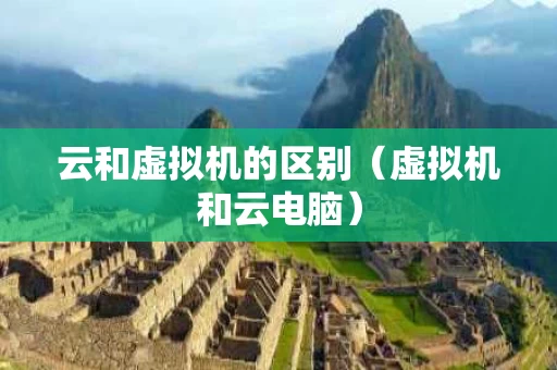 云和虚拟机的区别（虚拟机和云电脑）