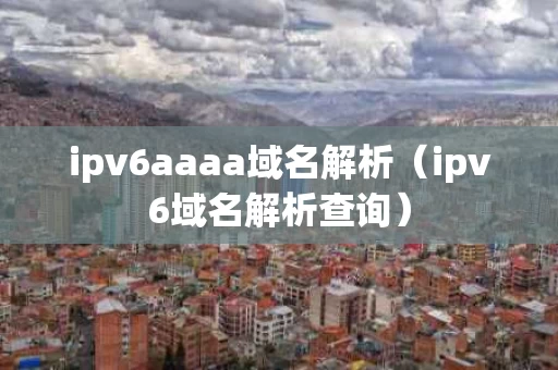 ipv6aaaa域名解析（ipv6域名解析查询）