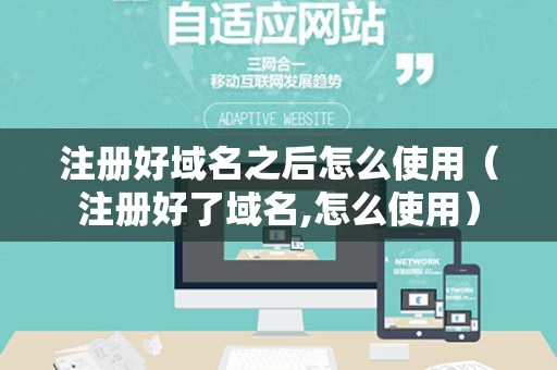 注册好域名之后怎么使用（注册好了域名,怎么使用）