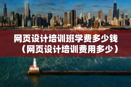 网页设计培训班学费多少钱（网页设计培训费用多少）