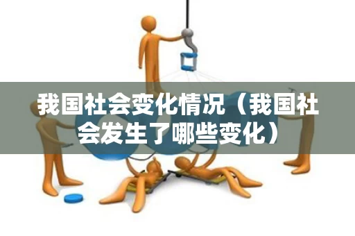 我国社会变化情况（我国社会发生了哪些变化）