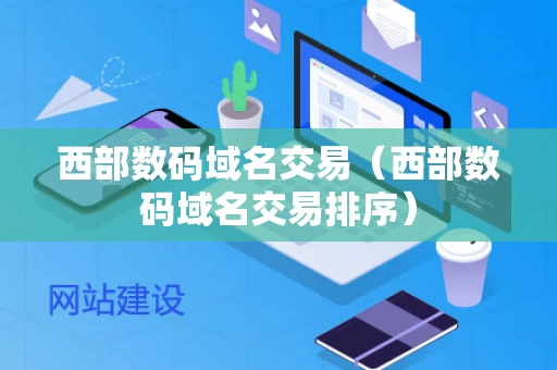 西部数码域名交易（西部数码域名交易排序）