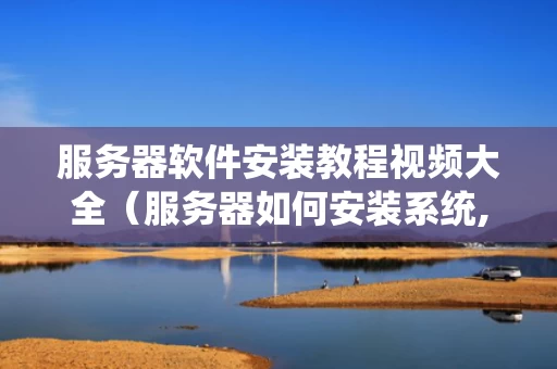 服务器软件安装教程视频大全（服务器如何安装系统,教您如何安装）