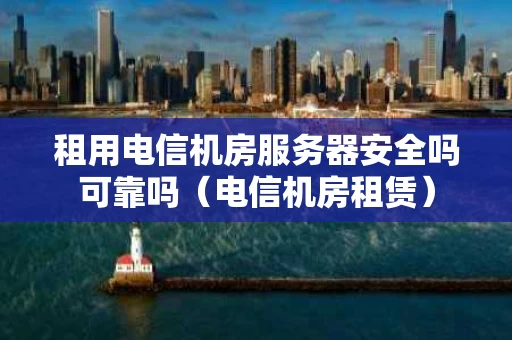 租用电信机房服务器安全吗可靠吗（电信机房租赁）