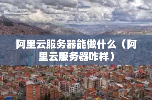 阿里云服务器能做什么（阿里云服务器咋样）