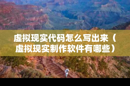 虚拟现实代码怎么写出来（虚拟现实制作软件有哪些）