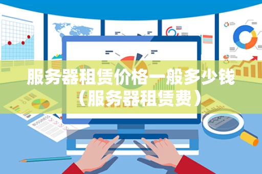 服务器租赁价格一般多少钱（服务器租赁费）